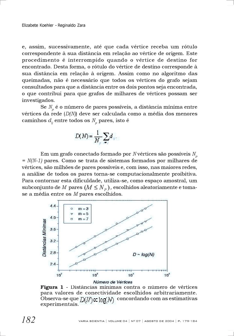 Assim como no algoritmo das queimadas, não é necessário que todos os vértices do grafo sejam consultados para que a distância entre os dois pontos seja encontrada, o que contribui para que grafos de