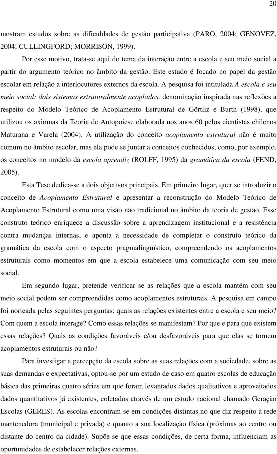 Este estudo é focado no papel da gestão escolar em relação a interlocutores externos da escola.