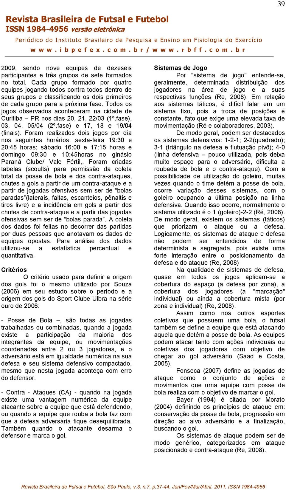 Todos os jogos observados aconteceram na cidade de Curitiba PR nos dias 20, 21, 22/03 (1º.fase), 03, 04, 05/04 (2º.fase) e 17, 18 e 19/04 (finais).