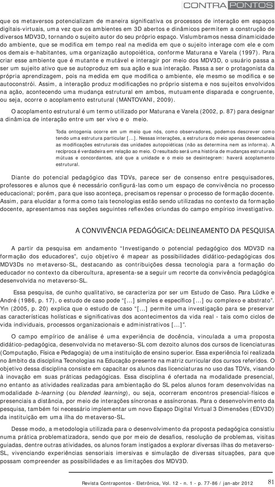 Vislumbramos nessa dinamicidade do ambiente, que se modifica em tempo real na medida em que o sujeito interage com ele e com os demais e-habitantes, uma organização autopoiética, conforme Maturana e