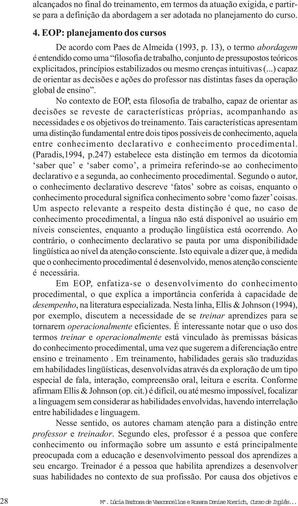 13), o termo abordagem é entendido como uma filosofia de trabalho, conjunto de pressupostos teóricos explicitados, princípios estabilizados ou mesmo crenças intuitivas (.