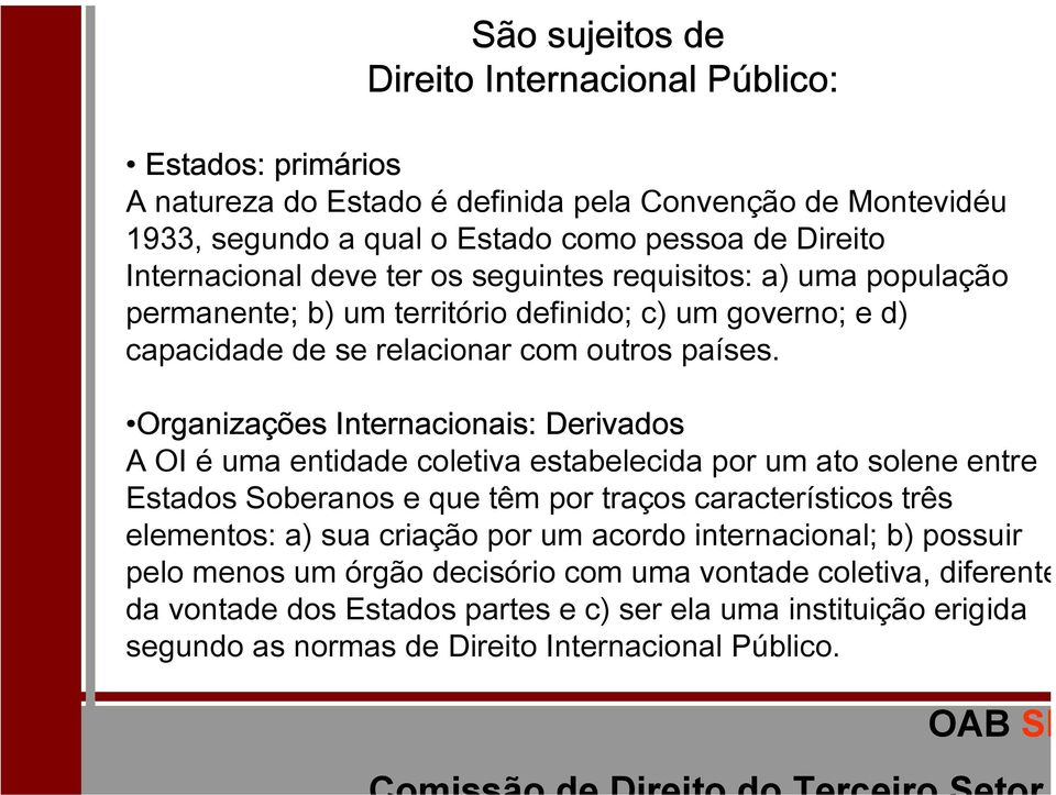 Organizações Internacionais: Derivados A OI é uma entidade coletiva estabelecida por um ato solene entre Estados Soberanos e que têm por traços característicos três elementos: a) sua criação