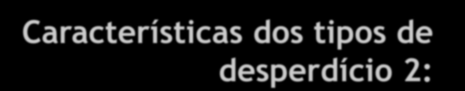 Características dos tipos de desperdício 2: Desperdício no nível individual ( de caso ): É o uso desnecessário ou pouco eficiente de cuidados durante a internação, visita