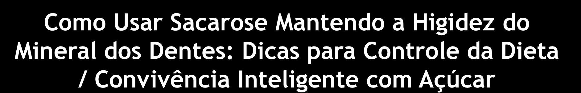 Como Usar Sacarose Mantendo a Higidez do Mineral dos Dentes: Dicas para Controle da Dieta / Convivência Inteligente com Açúcar Limitar o número de exposições aos alimentos açucarados a até 4 vezes ao