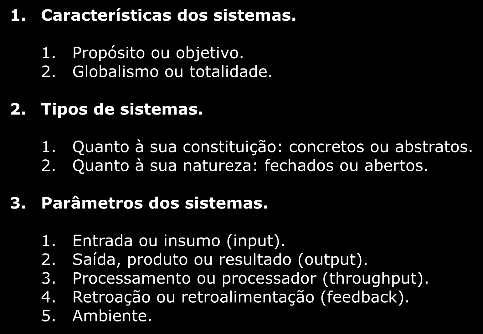 Conceito de Sistemas 1. Características dos sistemas. 1. Propósito ou objetivo. 2. Globalismo ou totalidade. 2. Tipos de sistemas. 1. Quanto à sua constituição: concretos ou abstratos. 2. Quanto à sua natureza: fechados ou abertos.