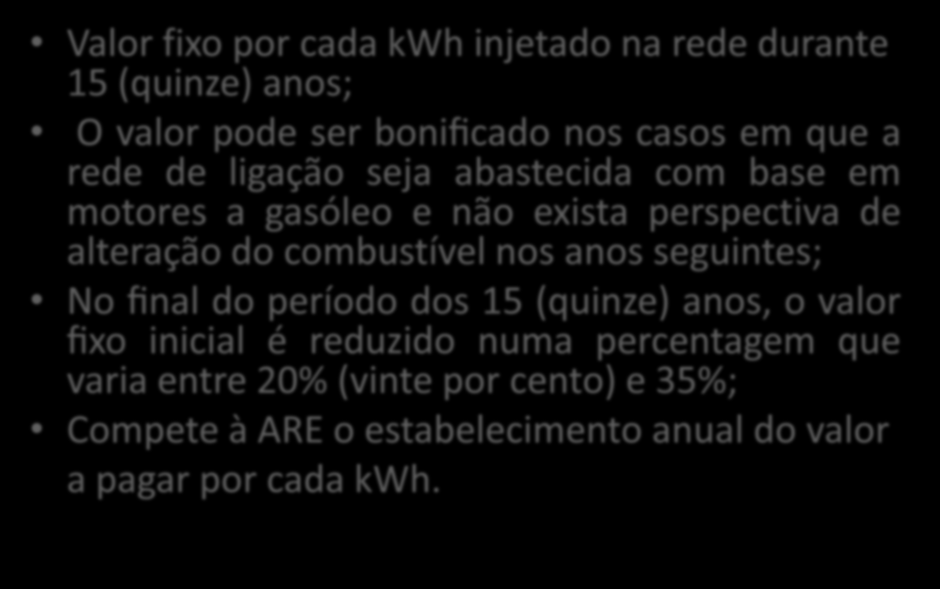 Remuneração no regime geral Valor fixo por cada kwh injetado na rede durante 15 (quinze) anos; O valor pode ser bonificado nos casos em que a rede de ligação seja abastecida com base em motores a