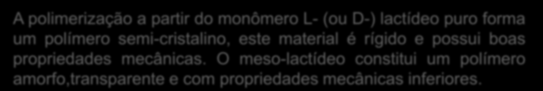 Polilactídeo A polimerização a partir do monômero L- (ou D-) lactídeo puro forma um polímero semi-cristalino, este material é rígido e possui boas propriedades mecânicas.