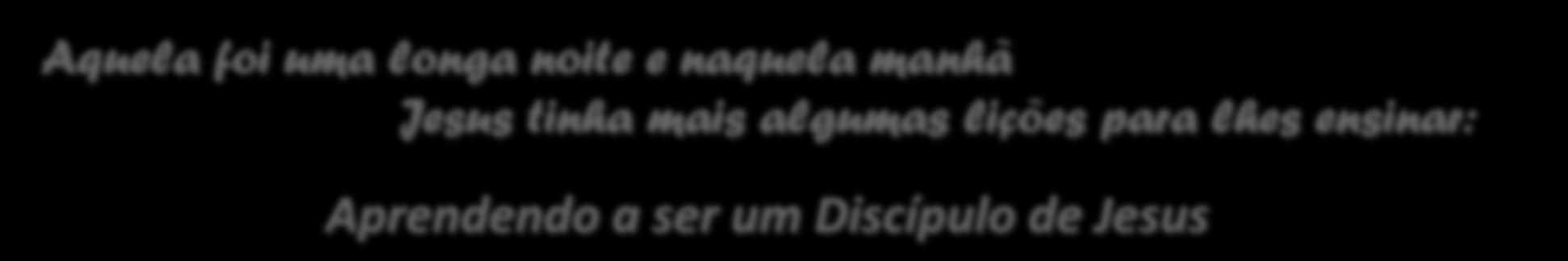 Vamos pescar? João 21:1-22 Aquela foi uma longa noite e naquela manhã Jesus tinha mais algumas lições para lhes ensinar: 1. Sem mim nada podeis fazer. Aprendendo a ser um Discípulo de Jesus.