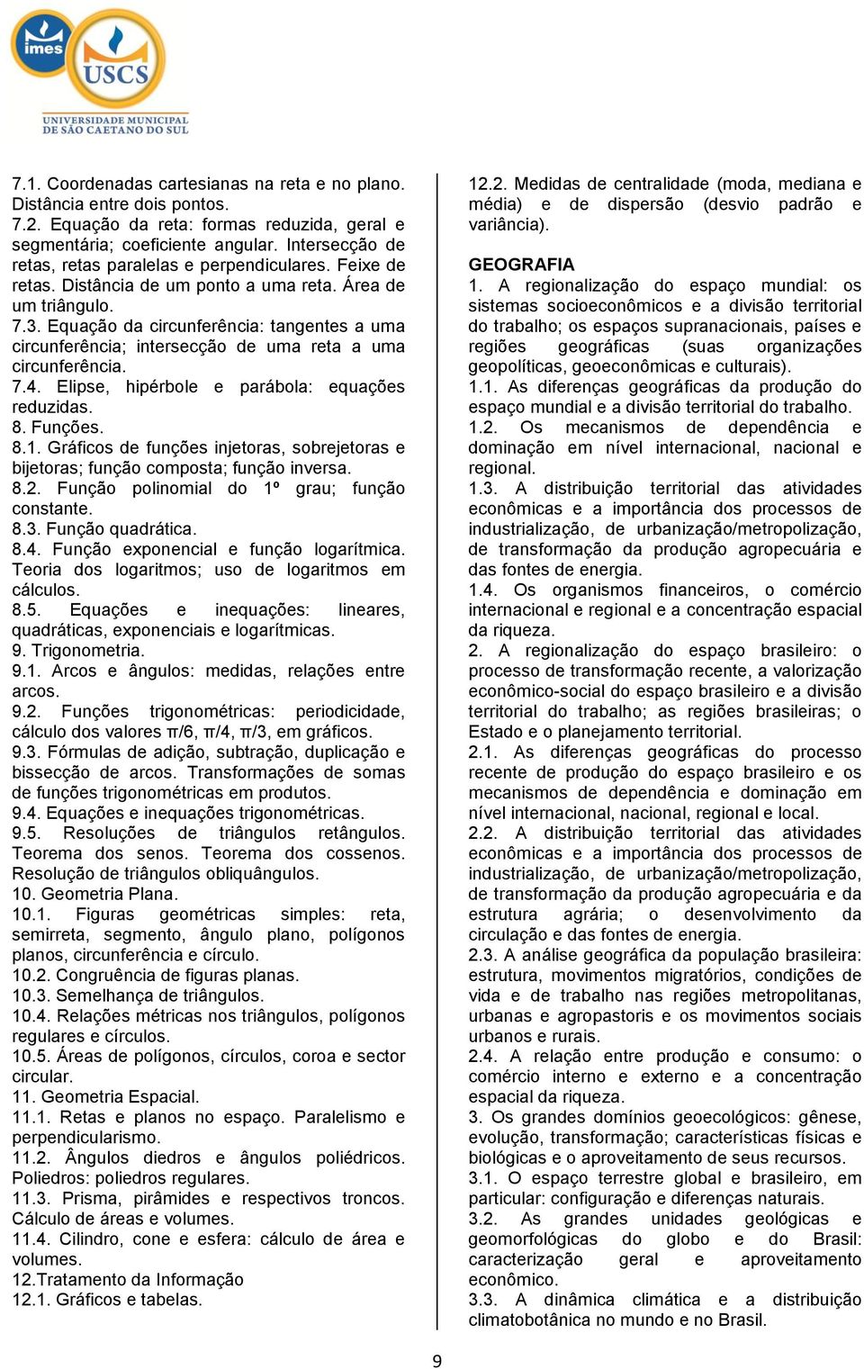 Equação da circunferência: tangentes a uma circunferência; intersecção de uma reta a uma circunferência. 7.4. Elipse, hipérbole e parábola: equações reduzidas. 8. Funções. 8.1.