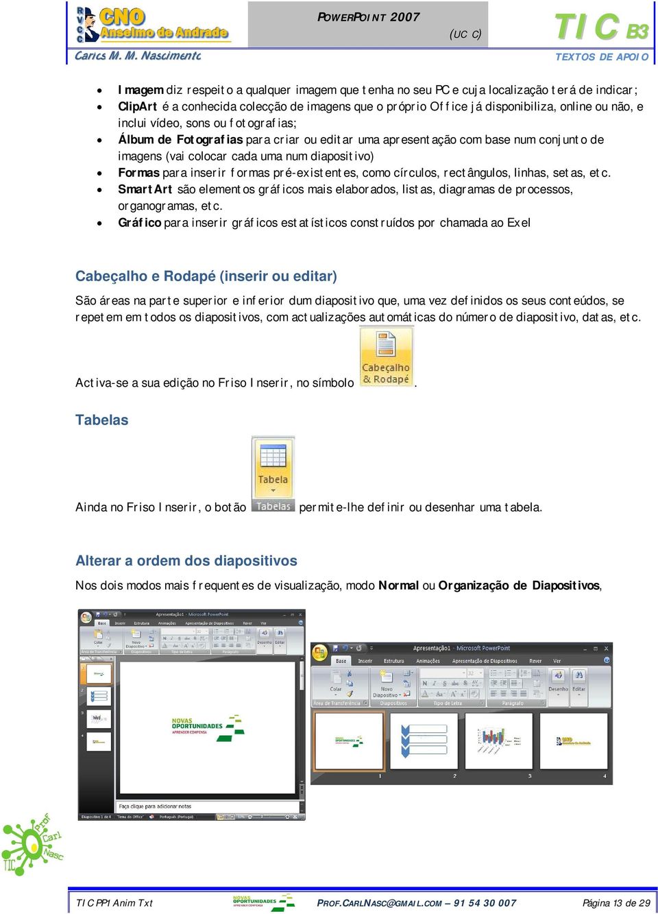 pré-existentes, como círculos, rectângulos, linhas, setas, etc. SmartArt são elementos gráficos mais elaborados, listas, diagramas de processos, organogramas, etc.