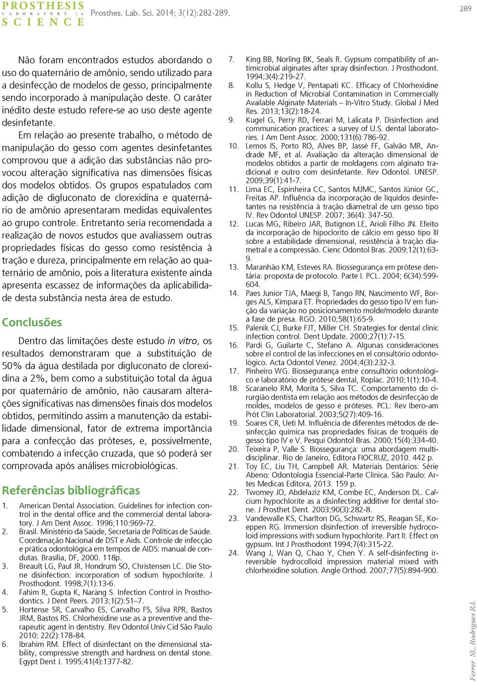 Em relação ao presente trabalho, o método de manipulação do gesso com agentes desinfetantes comprovou que a adição das substâncias não provocou alteração significativa nas dimensões físicas dos