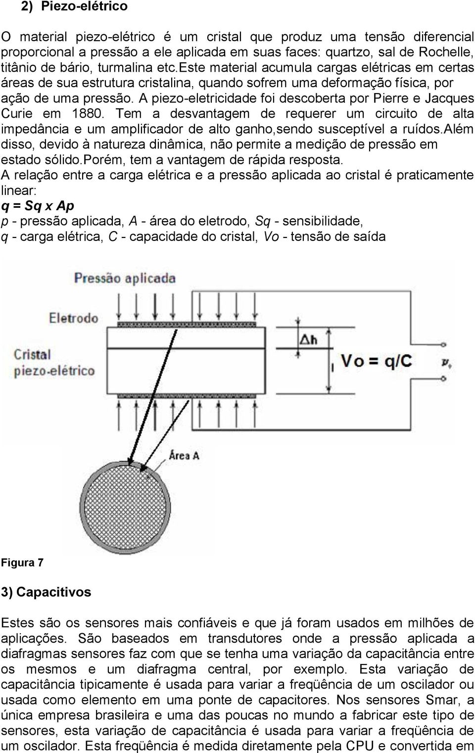 A piezo-eletricidade foi descoberta por Pierre e Jacques Curie em 1880. Tem a desvantagem de requerer um circuito de alta impedância e um amplificador de alto ganho,sendo susceptível a ruídos.