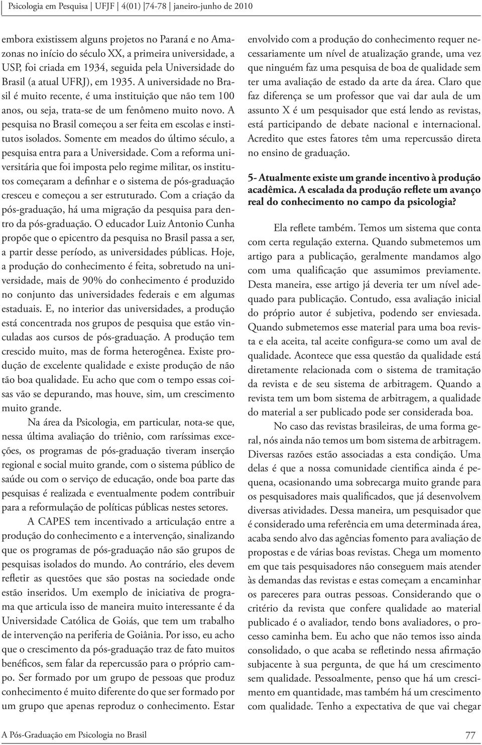 A pesquisa no Brasil começou a ser feita em escolas e institutos isolados. Somente em meados do último século, a pesquisa entra para a Universidade.