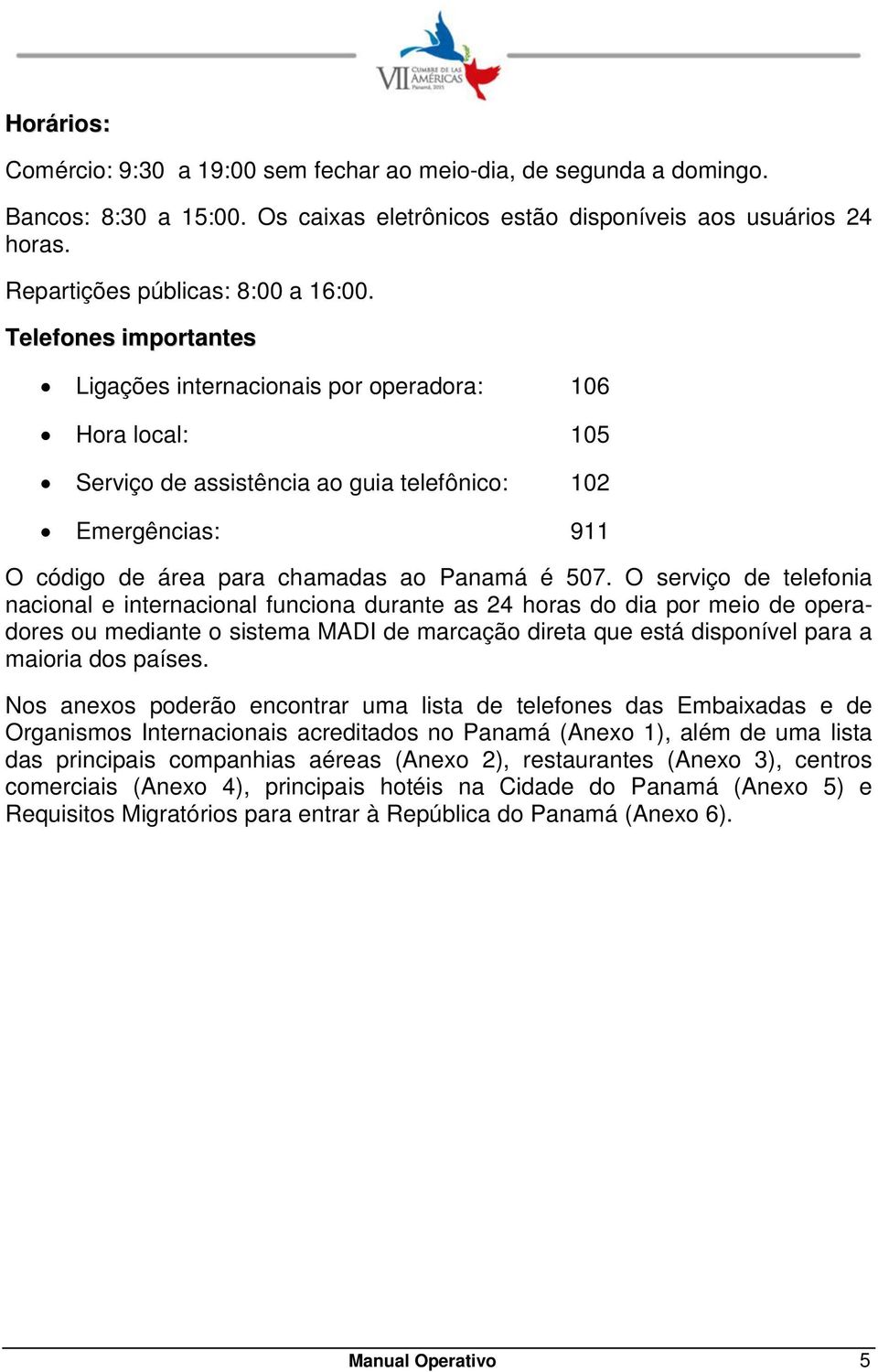 O serviço de telefonia nacional e internacional funciona durante as 24 horas do dia por meio de operadores ou mediante o sistema MADI de marcação direta que está disponível para a maioria dos países.