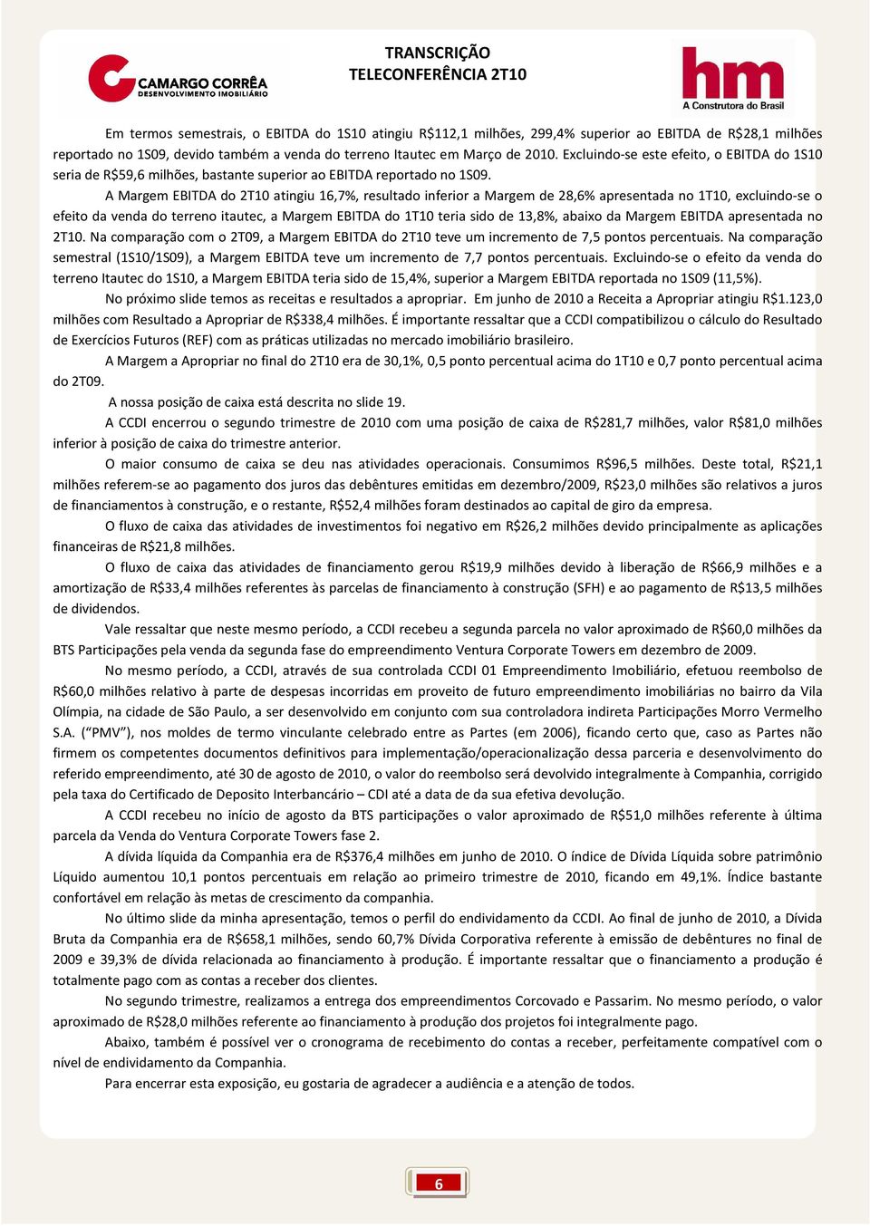 A Margem EBITDA do 2T10 atingiu 16,7%, resultado inferior a Margem de 28,6% apresentada no 1T10, excluindo-se o efeito da venda do terreno itautec, a Margem EBITDA do 1T10 teria sido de 13,8%, abaixo