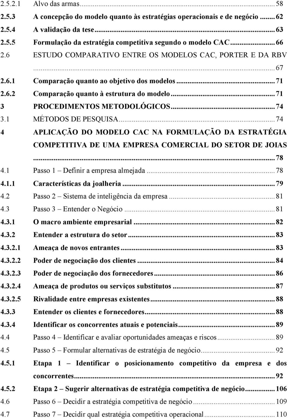 .. 71 3 PROCEDIMENTOS METODOLÓGICOS... 74 3.1 MÉTODOS DE PESQUISA... 74 4 APLICAÇÃO DO MODELO CAC NA FORMULAÇÃO DA ESTRATÉGIA COMPETITIVA DE UMA EMPRESA COMERCIAL DO SETOR DE JOIAS... 78 4.