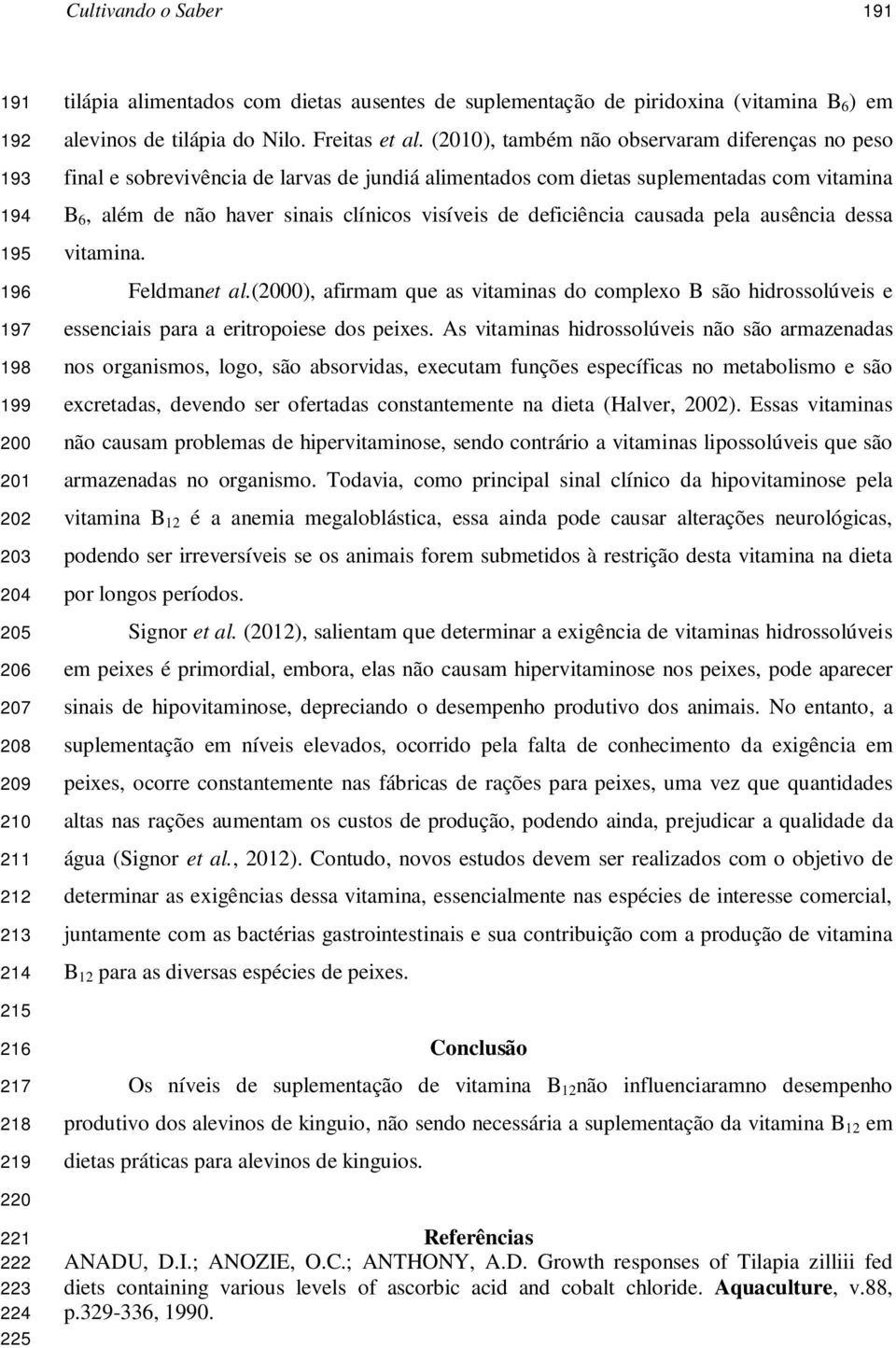 (2010), também não observaram diferenças no peso final e sobrevivência de larvas de jundiá alimentados com dietas suplementadas com vitamina B 6, além de não haver sinais clínicos visíveis de