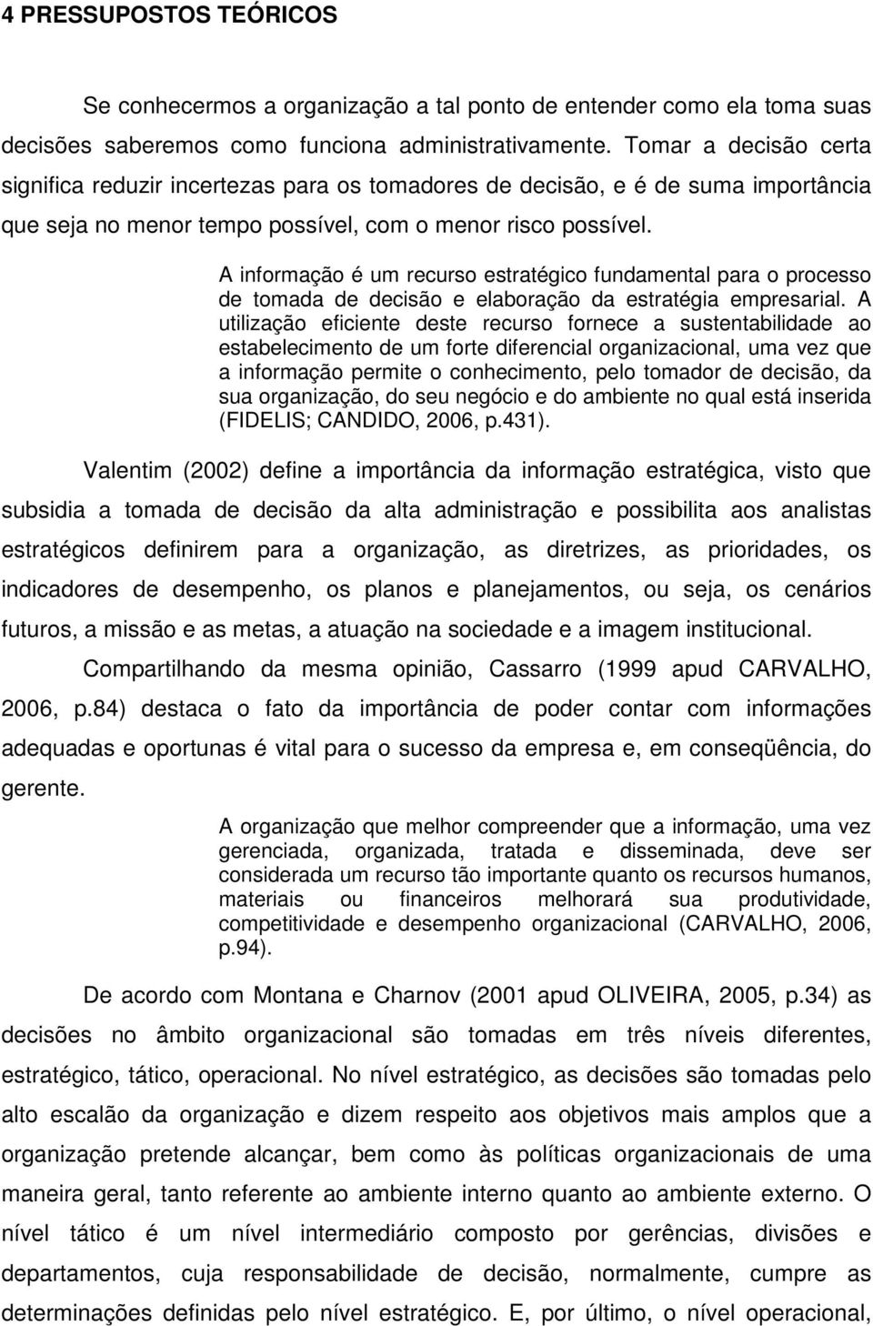 A informação é um recurso estratégico fundamental para o processo de tomada de decisão e elaboração da estratégia empresarial.