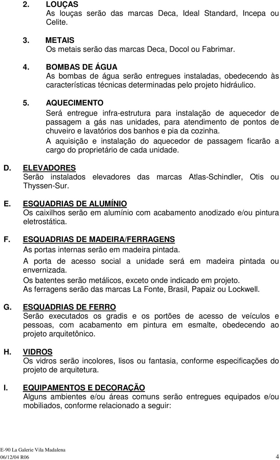 AQUECIMENTO Será entregue infra-estrutura para instalação de aquecedor de passagem a gás nas unidades, para atendimento de pontos de chuveiro e lavatórios dos banhos e pia da cozinha.