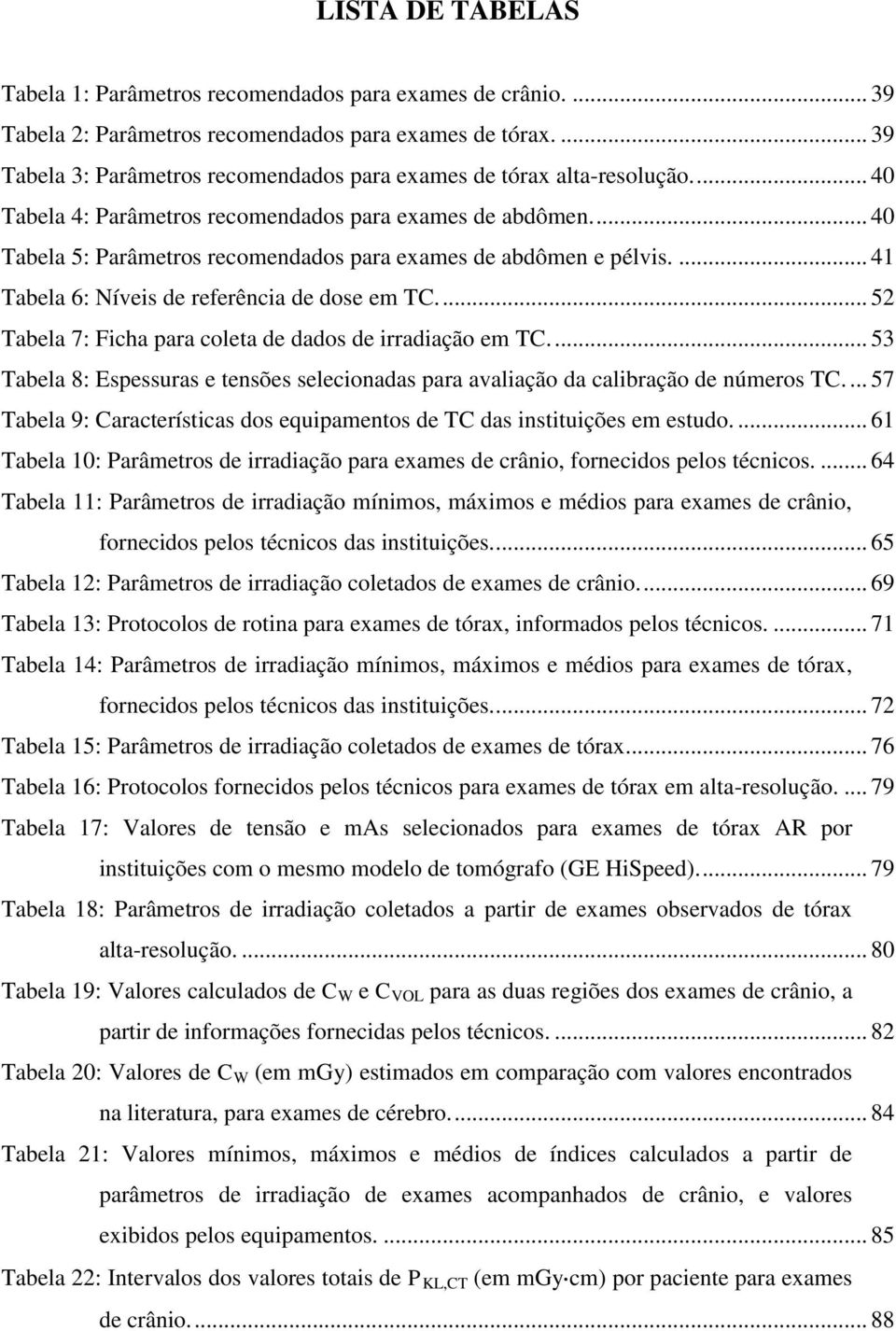 ... 40 Tabela 5: Parâmetros recomendados para exames de abdômen e pélvis.... 41 Tabela 6: Níveis de referência de dose em TC.... 52 Tabela 7: Ficha para coleta de dados de irradiação em TC.