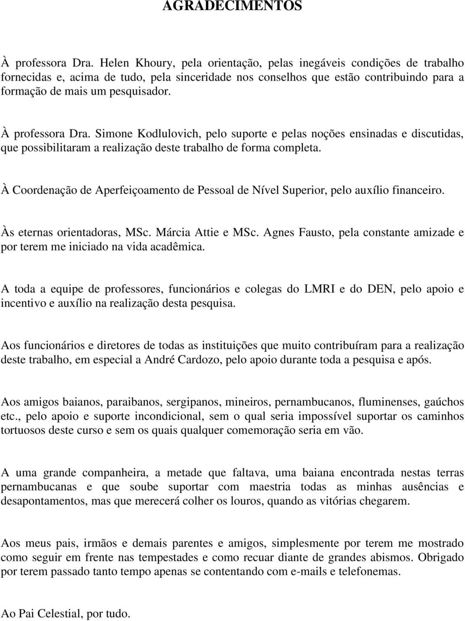 À professora Dra. Simone Kodlulovich, pelo suporte e pelas noções ensinadas e discutidas, que possibilitaram a realização deste trabalho de forma completa.