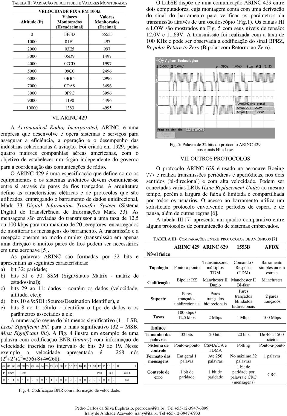 ARINC 429 A Aeronautical Radio, Incorporated, ARINC, é uma empresa que desenvolve e opera sistemas e serviços para assegurar a eficiência, a operação e o desempenho das indústrias relacionadas à