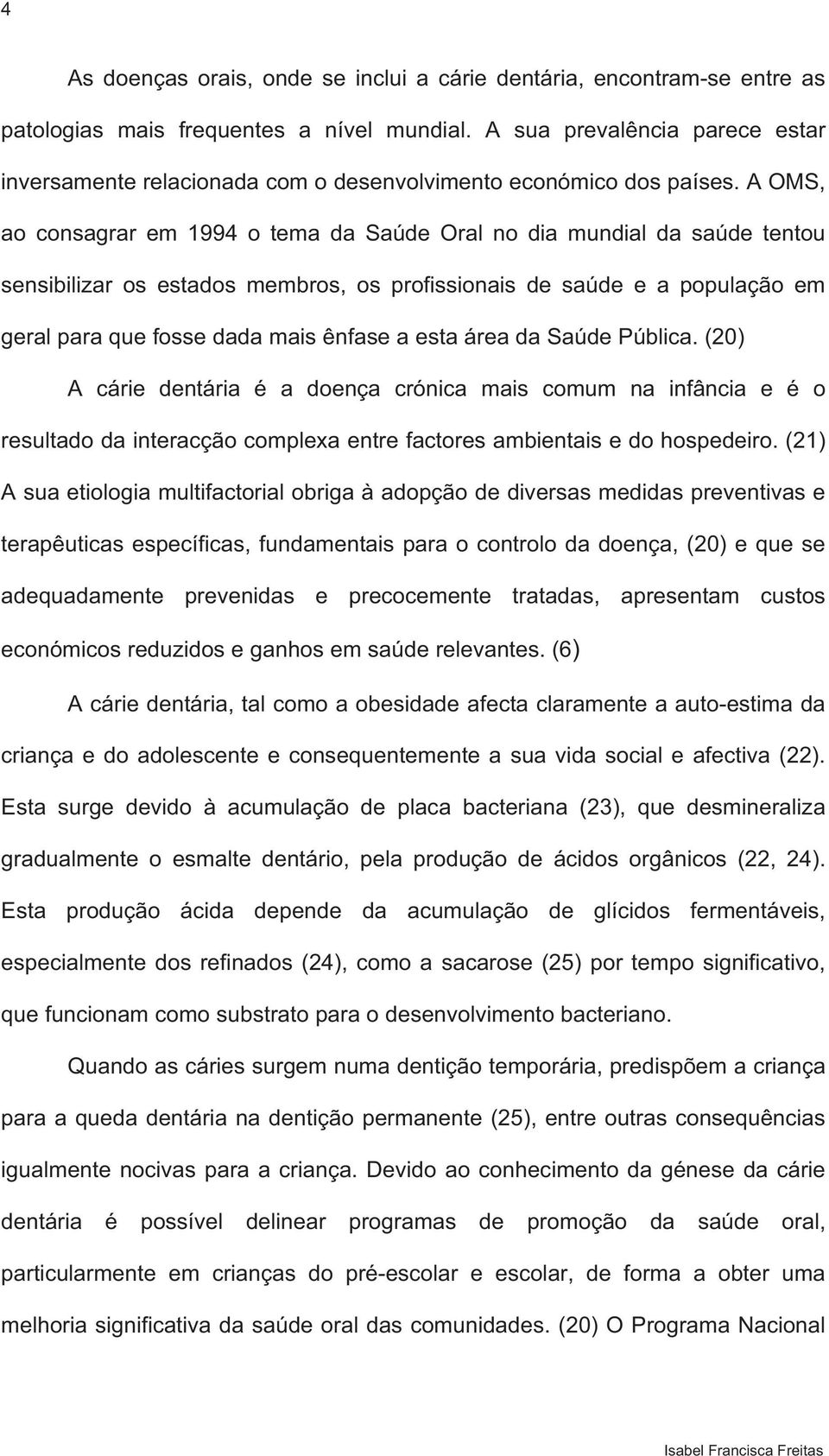 A OMS, ao consagrar em 1994 o tema da Saúde Oral no dia mundial da saúde tentou sensibilizar os estados membros, os profissionais de saúde e a população em geral para que fosse dada mais ênfase a