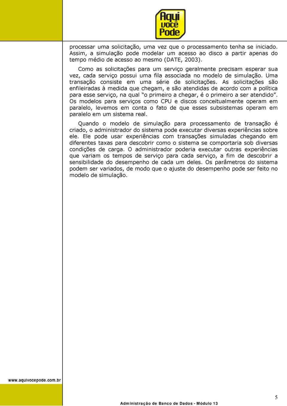 As solicitações são enfileiradas à medida que chegam, e são atendidas de acordo com a política para esse serviço, na qual o primeiro a chegar, é o primeiro a ser atendido.