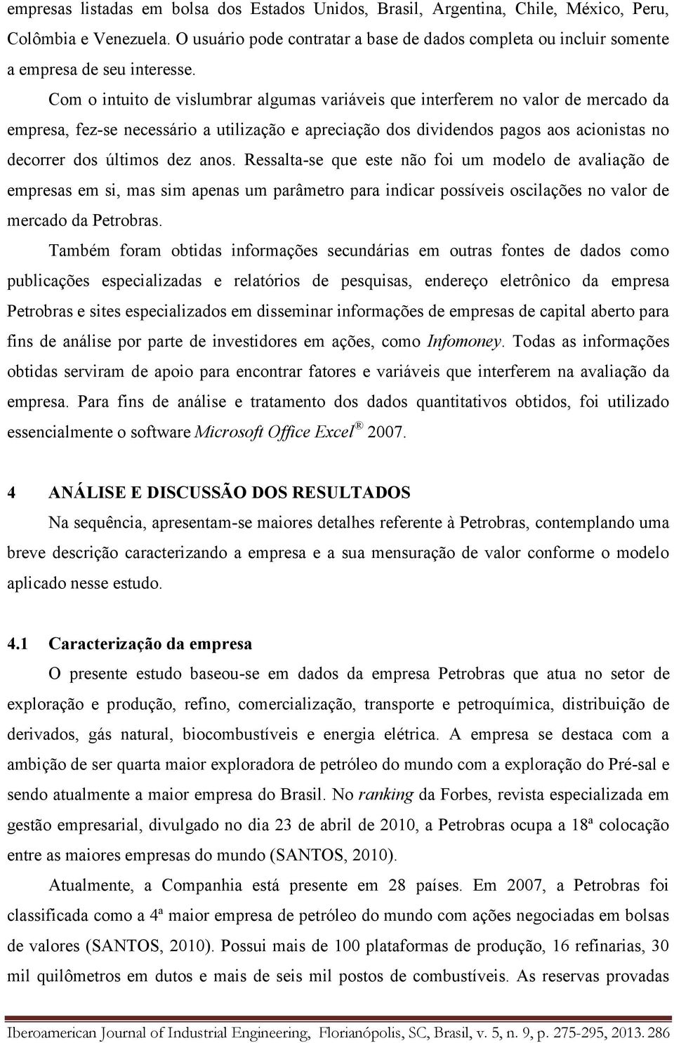 Com o intuito de vislumbrar algumas variáveis que interferem no valor de mercado da empresa, fez-se necessário a utilização e apreciação dos dividendos pagos aos acionistas no decorrer dos últimos