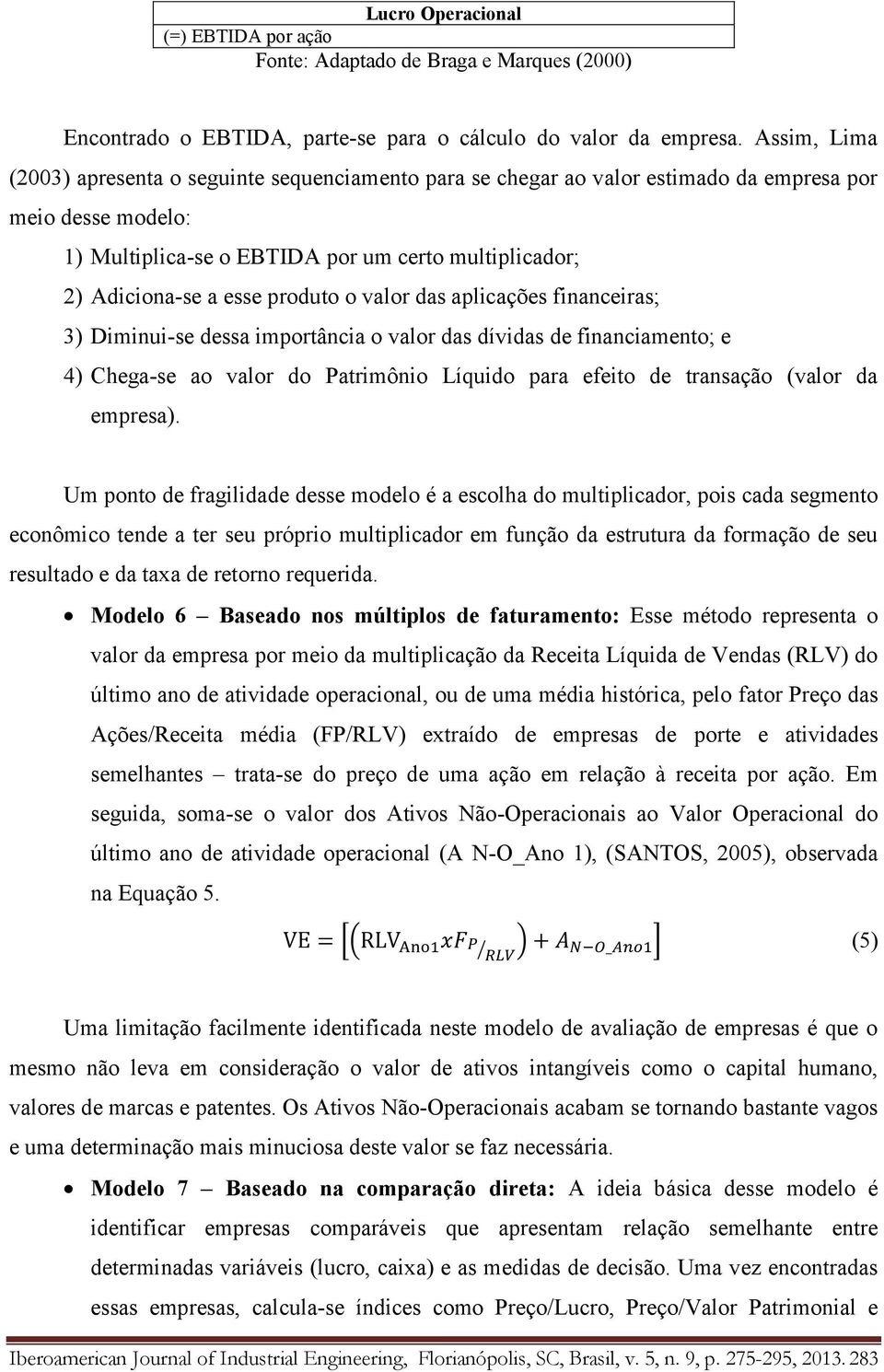 produto o valor das aplicações financeiras; 3) Diminui-se dessa importância o valor das dívidas de financiamento; e 4) Chega-se ao valor do Patrimônio Líquido para efeito de transação (valor da