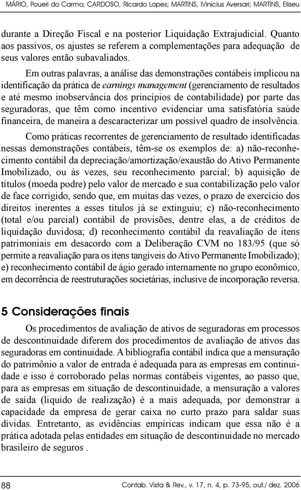 Em outras palavras, a análise das demonstrações contábeis implicou na identificação da prática de earnings management (gerenciamento de resultados e até mesmo inobservância dos princípios de