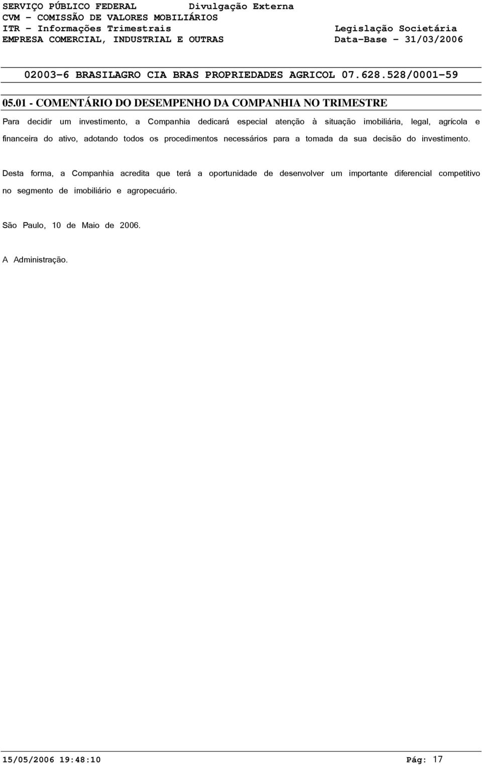 1 - COMENTÁRIO DO DESEMPENHO DA COMPANHIA NO TRIMESTRE Para decidir um investimento, a Companhia dedicará especial atenção à situação imobiliária, legal, agrícola e financeira do ativo,