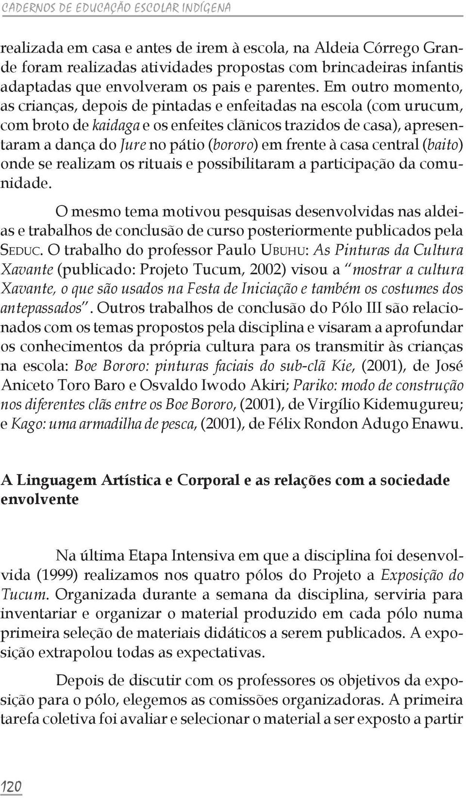 Em outro momento, as crianças, depois de pintadas e enfeitadas na escola (com urucum, com broto de kaidaga e os enfeites clãnicos trazidos de casa), apresentaram a dança do Jure no pátio (bororo) em