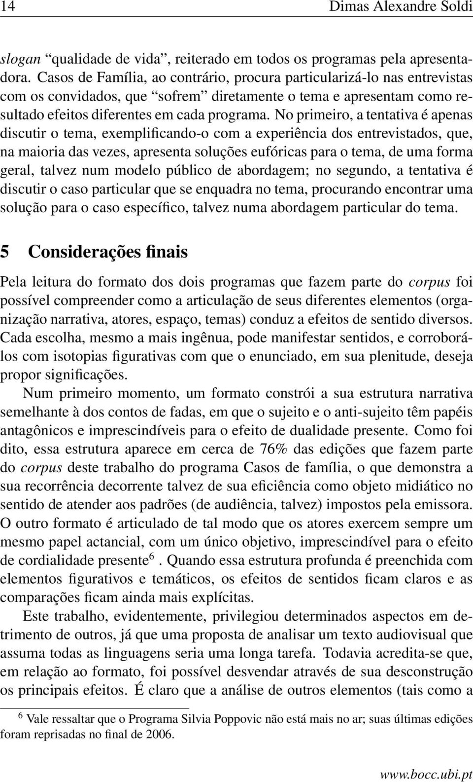 No primeiro, a tentativa é apenas discutir o tema, exemplificando-o com a experiência dos entrevistados, que, na maioria das vezes, apresenta soluções eufóricas para o tema, de uma forma geral,