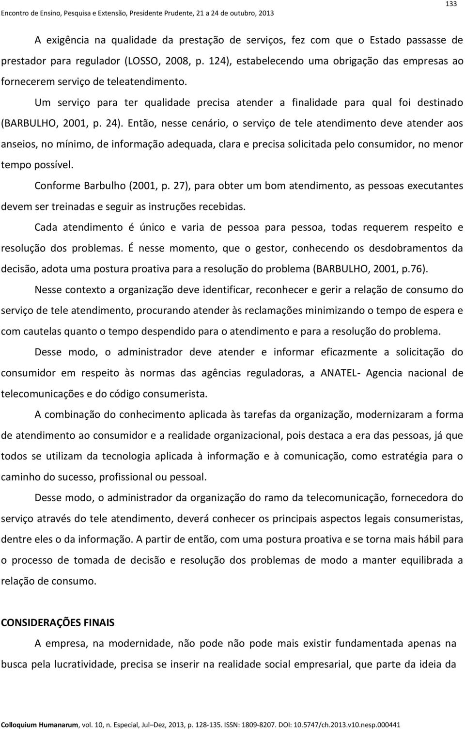 Então, nesse cenário, o serviço de tele atendimento deve atender aos anseios, no mínimo, de informação adequada, clara e precisa solicitada pelo consumidor, no menor tempo possível.