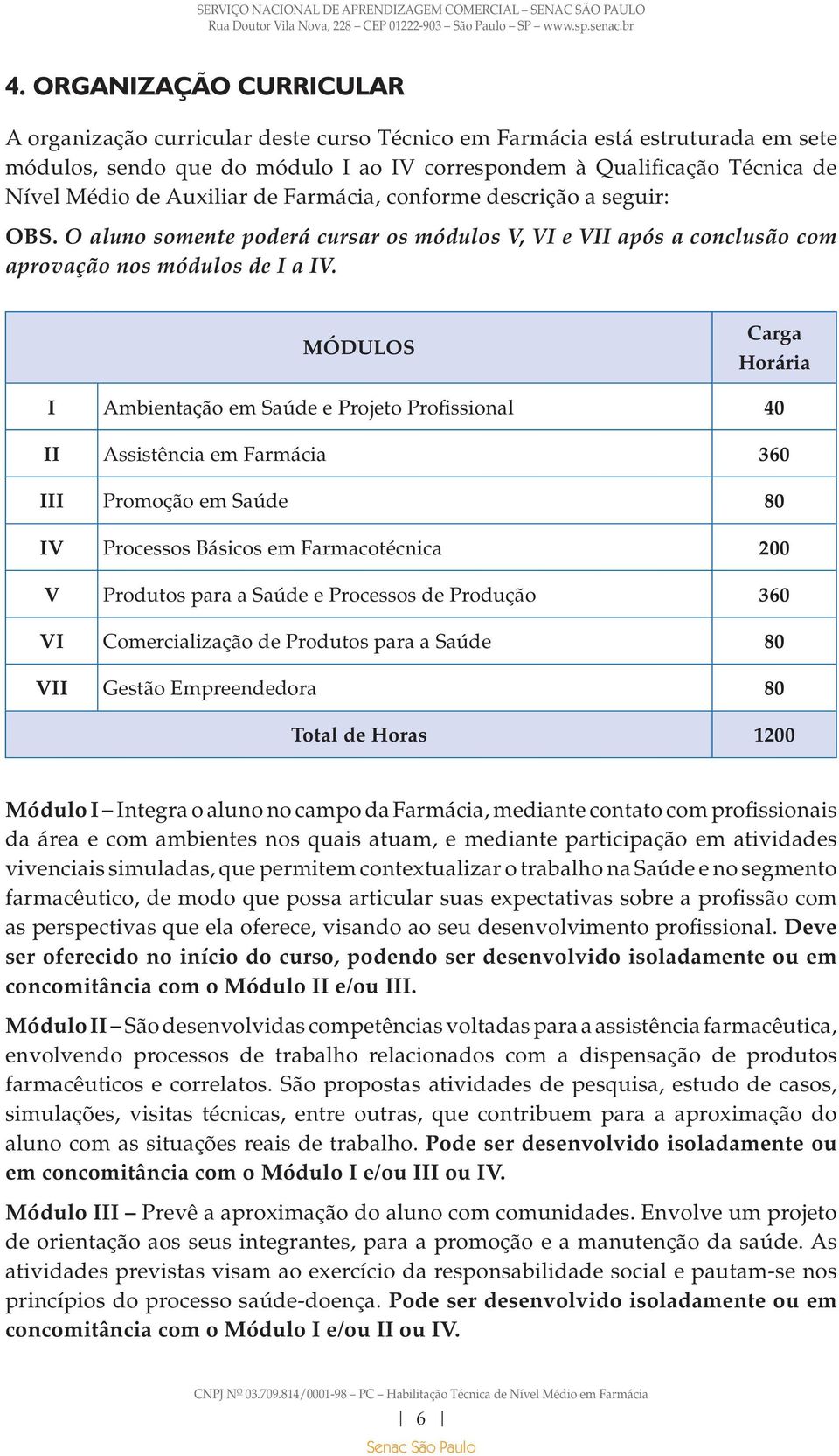 MÓDULOS Carga Horária I Ambientação em Saúde e Projeto Profissional 40 II Assistência em Farmácia 360 III Promoção em Saúde 80 IV Processos Básicos em Farmacotécnica 200 V Produtos para a Saúde e