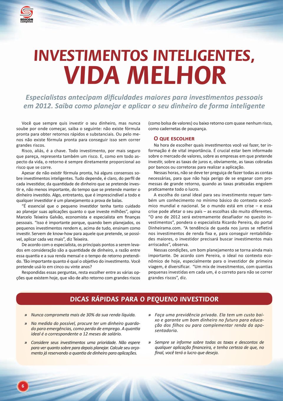 obter retornos rápidos e substanciais. Ou pelo menos não existe fórmula pronta para conseguir isso sem correr grandes riscos. Risco, aliás, é a chave.