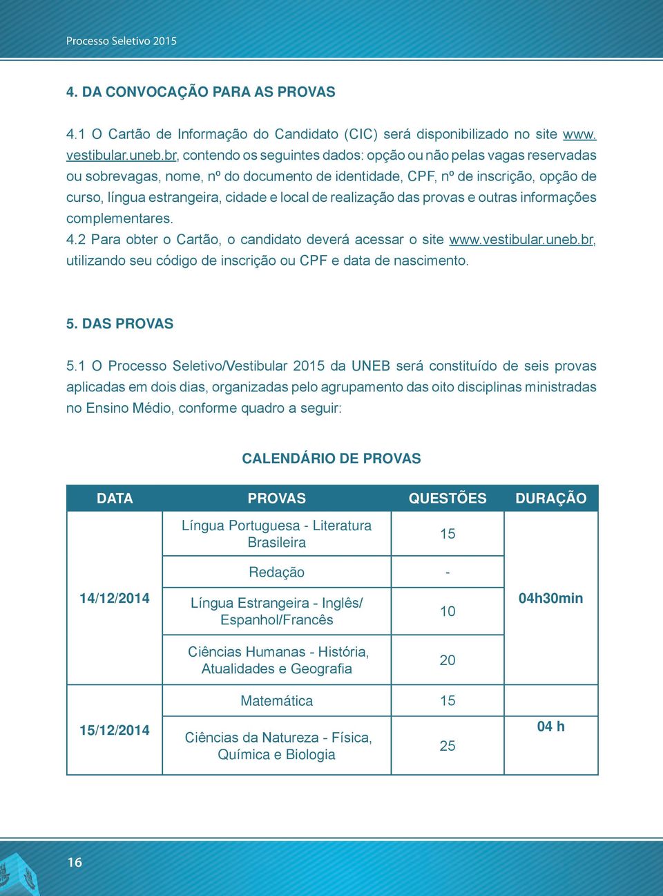 realização das provas e outras informações complementares. 4.2 Para obter o Cartão, o candidato deverá acessar o site www.vestibular.uneb.