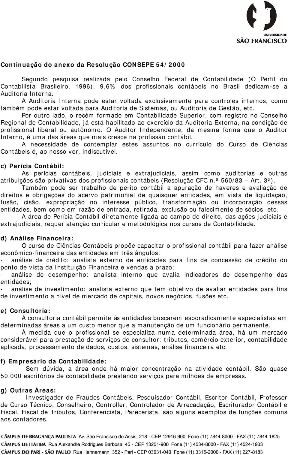 A Auditoria Interna pode estar voltada exclusivamente para controles internos, como também pode estar voltada para Auditoria de Sistemas, ou Auditoria de Gestão, etc.