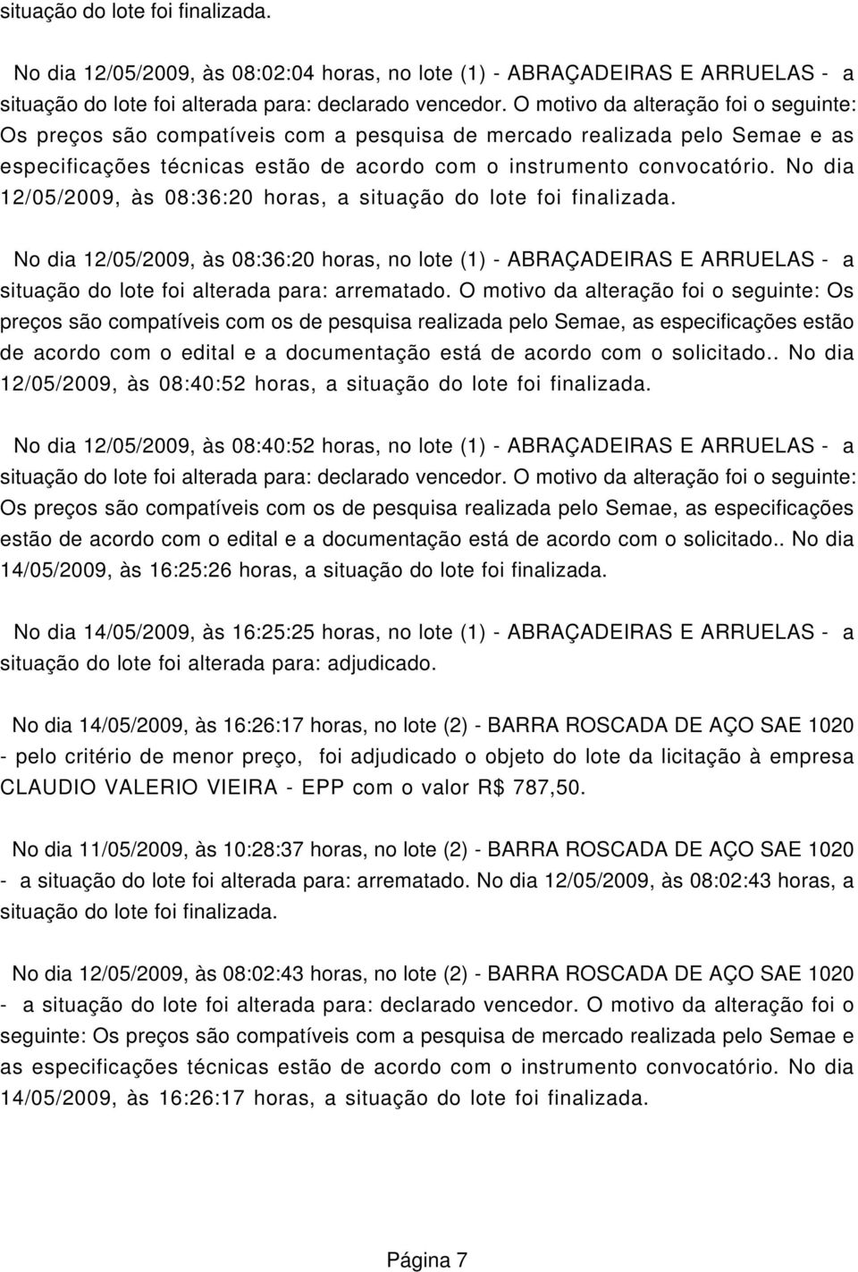 No dia 12/05/2009, às 08:36:20 horas, a situação do lote foi finalizada. No dia 12/05/2009, às 08:36:20 horas, no lote (1) - ABRAÇADEIRAS E ARRUELAS - a situação do lote foi alterada para: arrematado.