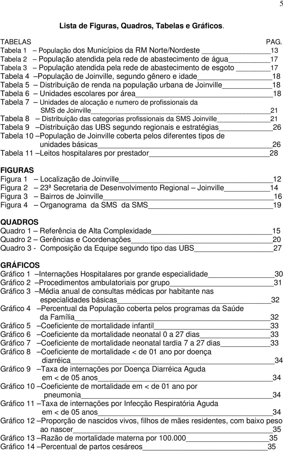 4 População de Joinville, segundo gênero e idade 18 Tabela 5 Distribuição de renda na população urbana de Joinville 18 Tabela 6 Unidades escolares por área 18 Tabela 7 Unidades de alocação e numero