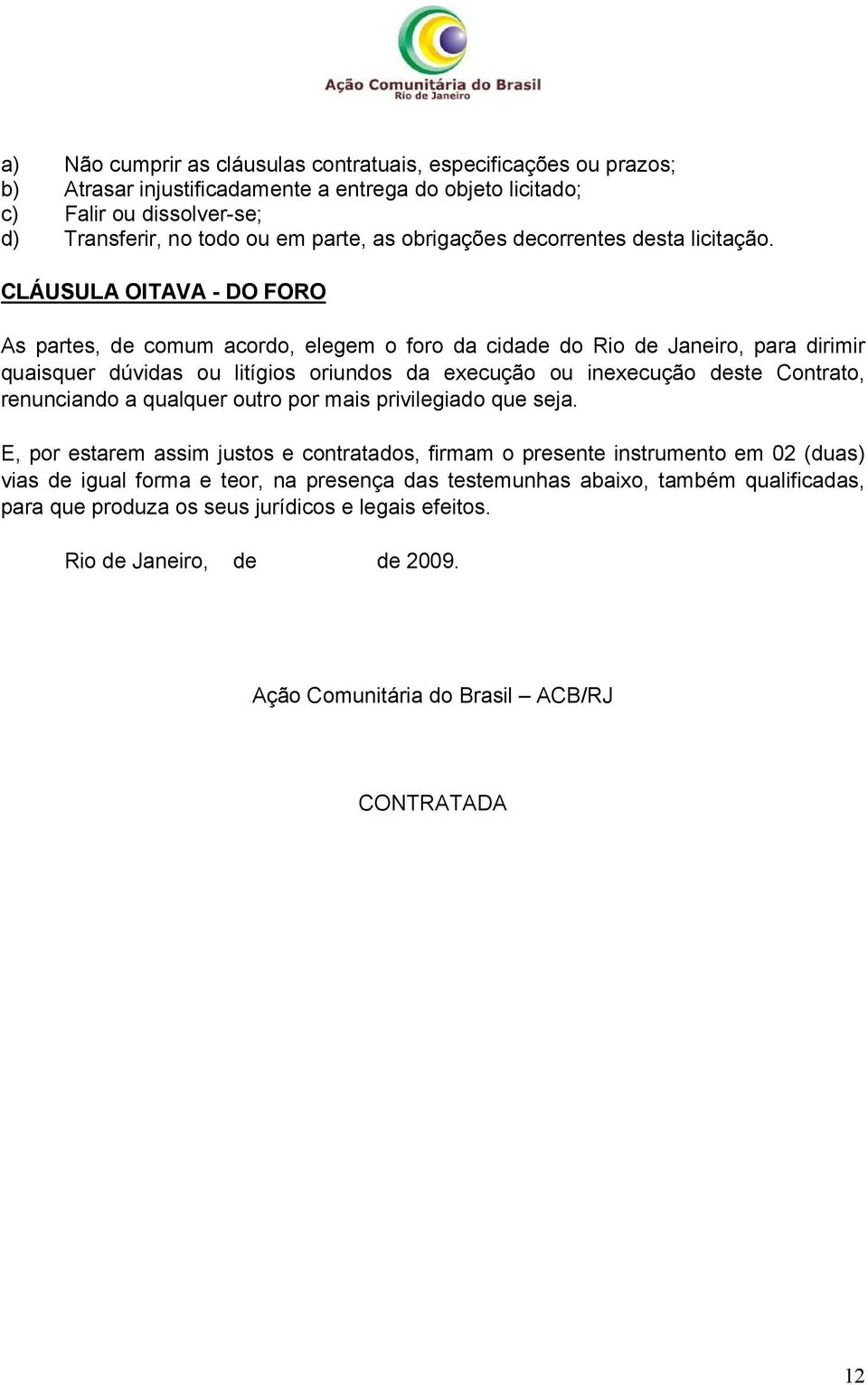 CLÁUSULA OITAVA - DO FORO As partes, de comum acordo, elegem o foro da cidade do Rio de Janeiro, para dirimir quaisquer dúvidas ou litígios oriundos da execução ou inexecução deste Contrato,