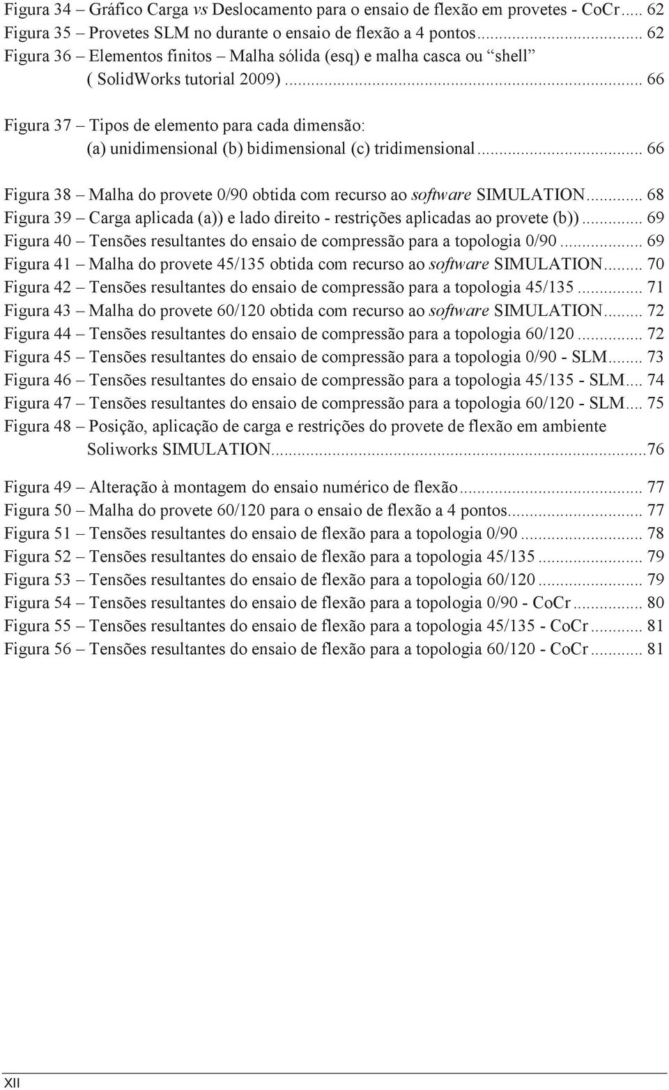 .. 66 Figura 37 Tipos de elemento para cada dimensão: (a) unidimensional (b) bidimensional (c) tridimensional... 66 Figura 38 Malha do provete 0/90 obtida com recurso ao software SIMULATION.