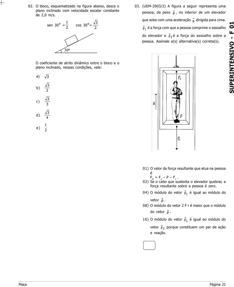 correta(s) O coeficiente de atrito dinâmico entre o bloco e o plano inclinado, nessas condições, vale: a) b) c) d) 4 e) 0) O valor da força resultante que atua na pessoa é F R = F P F 0) Se o cabo