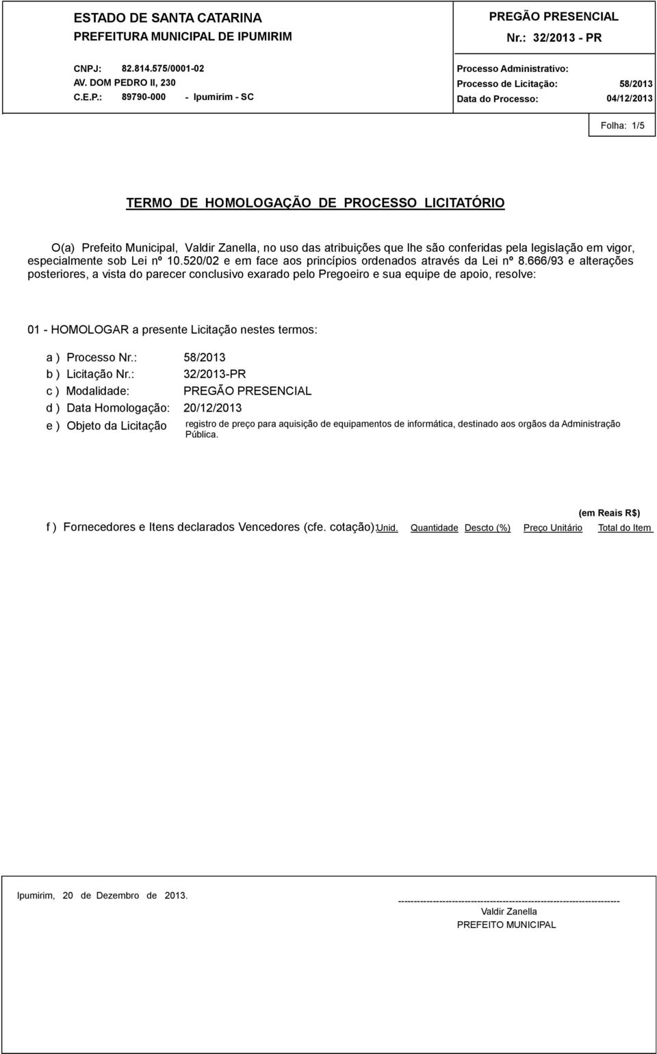 666/93 e alterações posteriores, a vista do parecer conclusivo exarado pelo Pregoeiro e sua equipe de apoio, resolve: 01 - HOMOLOGAR a presente Licitação nestes termos: a ) Processo