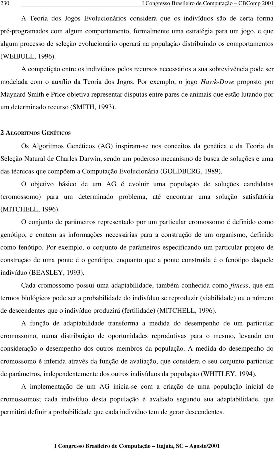 A competição entre os indivíduos pelos recursos necessários a sua sobrevivência pode ser modelada com o auxílio da Teoria dos Jogos.