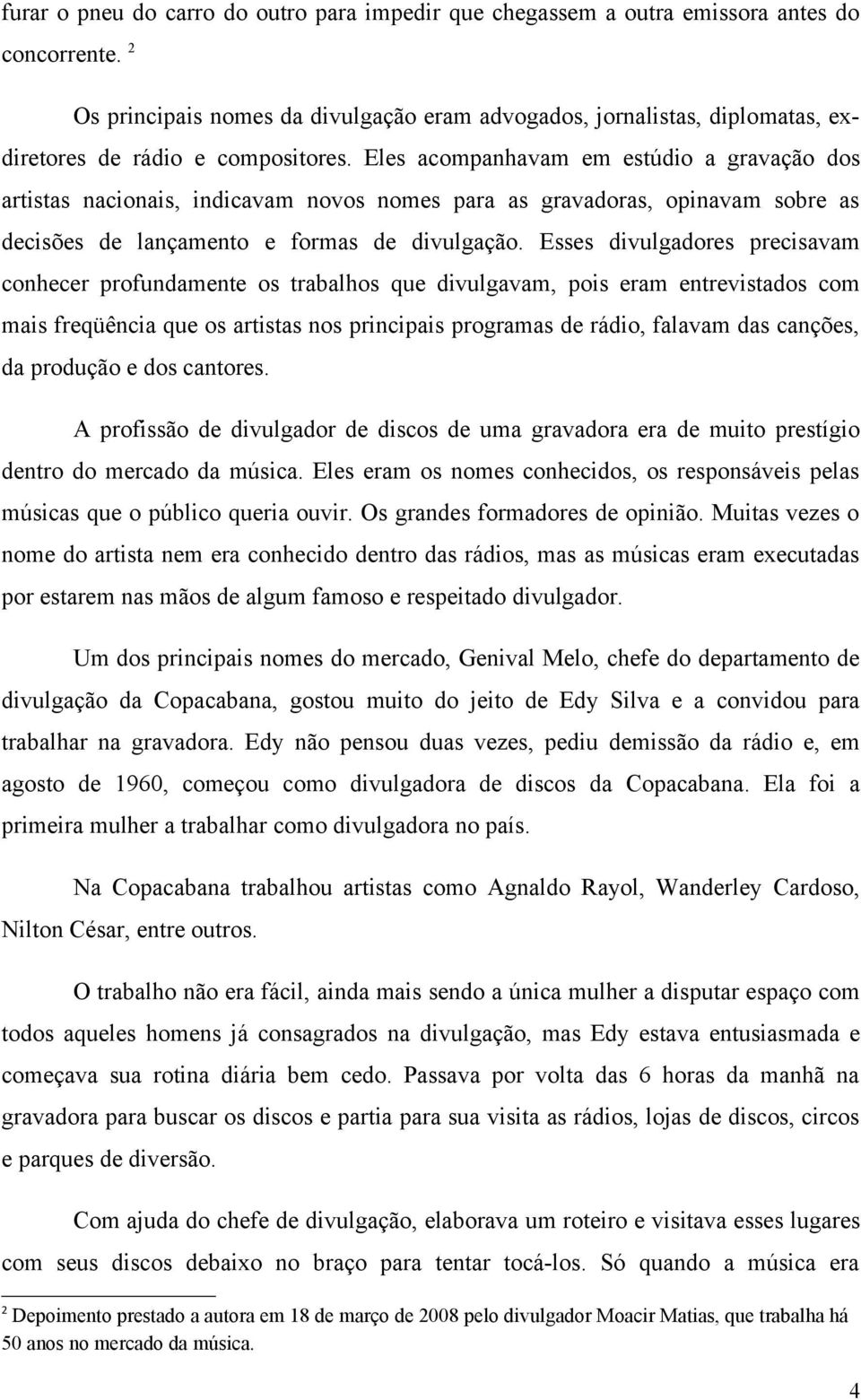 Eles acompanhavam em estúdio a gravação dos artistas nacionais, indicavam novos nomes para as gravadoras, opinavam sobre as decisões de lançamento e formas de divulgação.