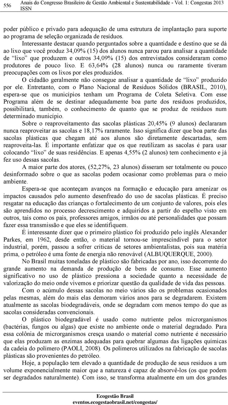 Interessante destacar quando perguntados sobre a quantidade e destino que se dá ao lixo que você produz 34,09% (15) dos alunos nunca parou para analisar a quantidade de lixo que produzem e outros