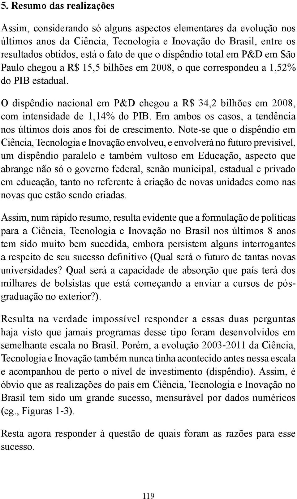 O dispêndio nacional em P&D chegou a R$ 34,2 bilhões em 2008, com intensidade de 1,14% do PIB. Em ambos os casos, a tendência nos últimos dois anos foi de crescimento.