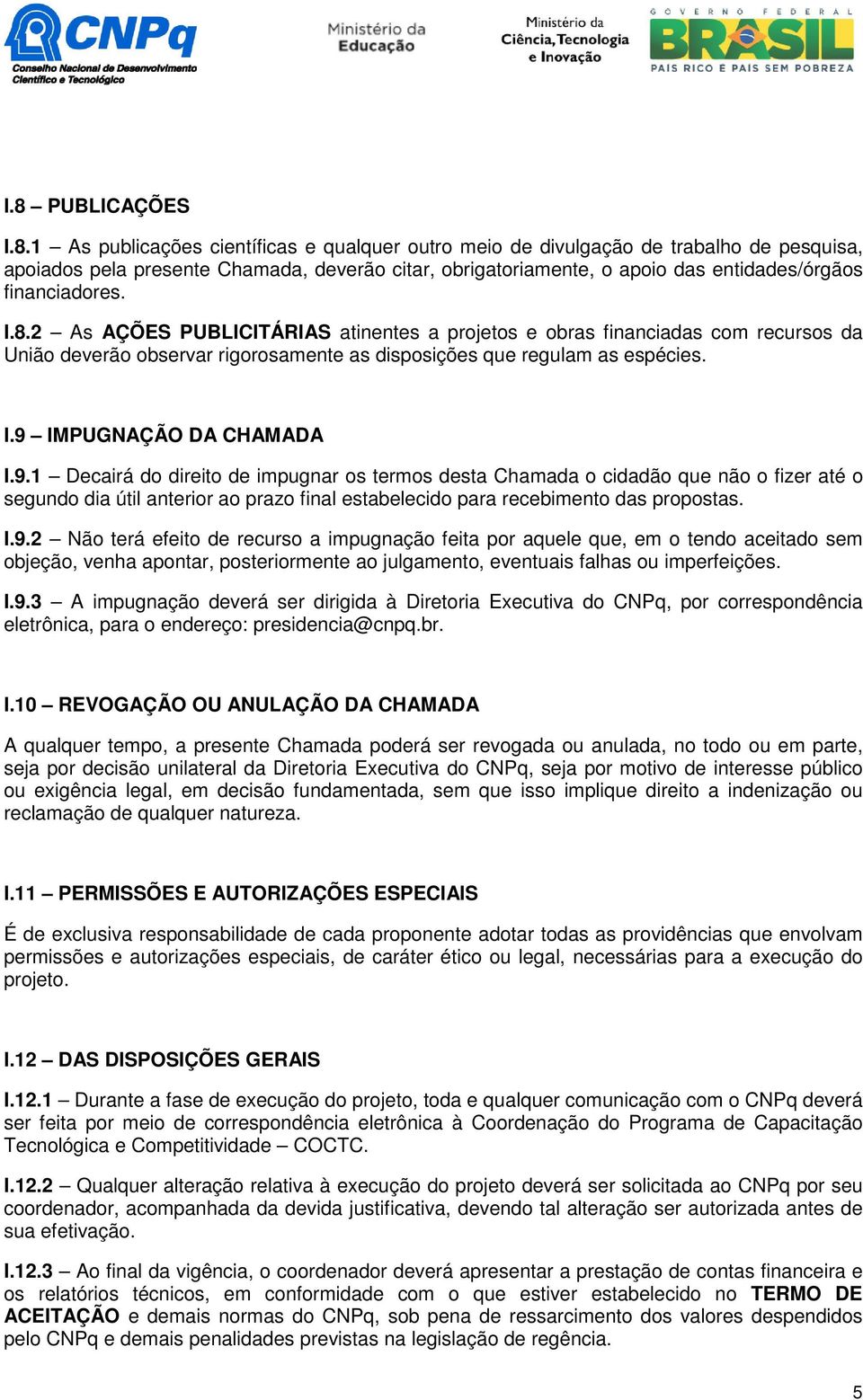 9.1 Decairá do direito de impugnar os termos desta Chamada o cidadão que não o fizer até o segundo dia útil anterior ao prazo final estabelecido para recebimento das propostas. I.9.2 Não terá efeito de recurso a impugnação feita por aquele que, em o tendo aceitado sem objeção, venha apontar, posteriormente ao julgamento, eventuais falhas ou imperfeições.